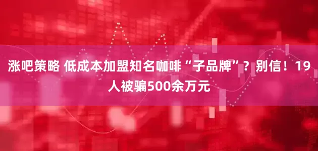 涨吧策略 低成本加盟知名咖啡“子品牌”？别信！19人被骗500余万元