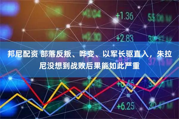 邦尼配资 部落反叛、哗变、以军长驱直入，朱拉尼没想到战败后果能如此严重