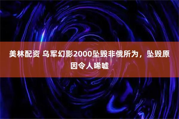 美林配资 乌军幻影2000坠毁非俄所为，坠毁原因令人唏嘘