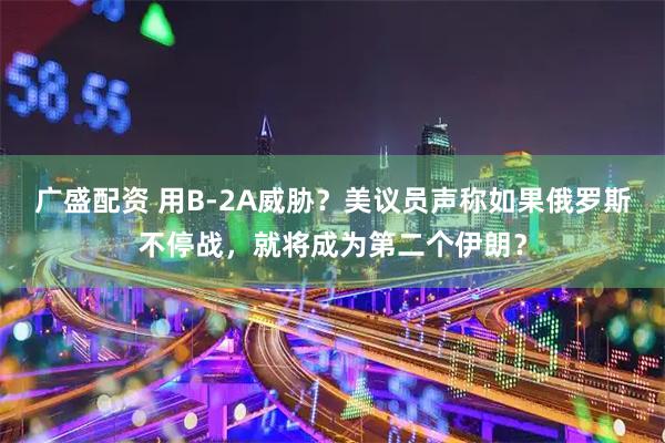 广盛配资 用B-2A威胁？美议员声称如果俄罗斯不停战，就将成为第二个伊朗？