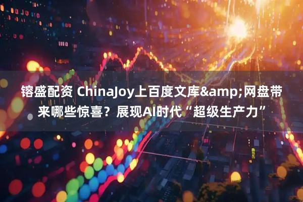 镕盛配资 ChinaJoy上百度文库&网盘带来哪些惊喜？展现AI时代“超级生产力”
