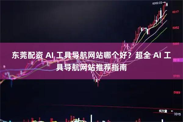 东莞配资 AI 工具导航网站哪个好？超全 AI 工具导航网站推荐指南