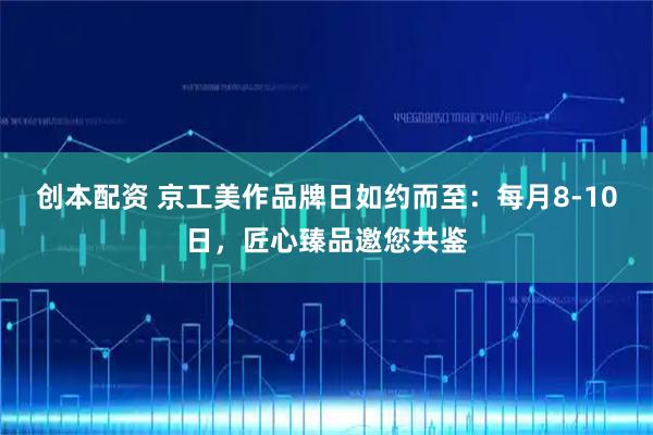 创本配资 京工美作品牌日如约而至：每月8-10日，匠心臻品邀您共鉴