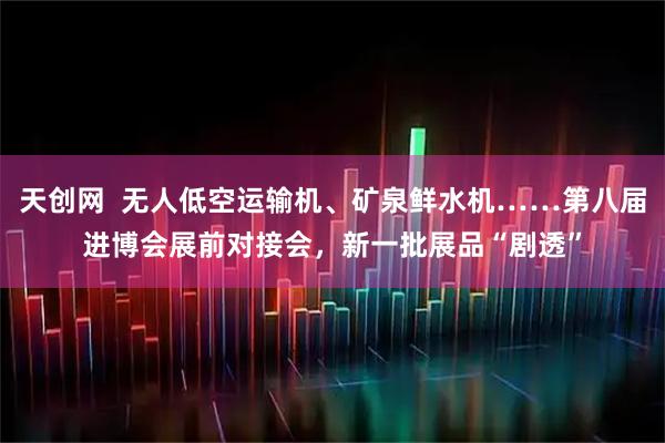 天创网  无人低空运输机、矿泉鲜水机……第八届进博会展前对接会，新一批展品“剧透”