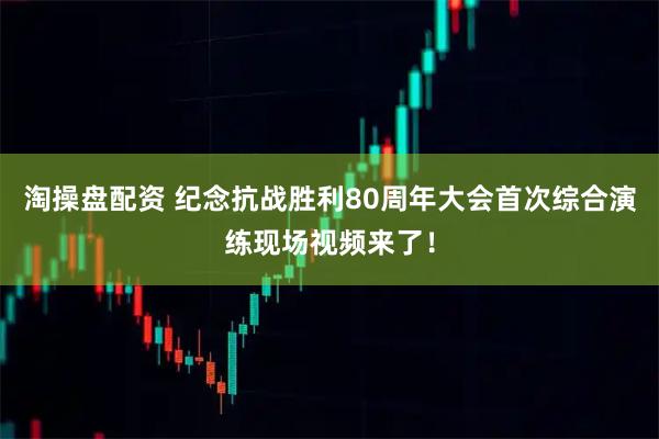 淘操盘配资 纪念抗战胜利80周年大会首次综合演练现场视频来了！