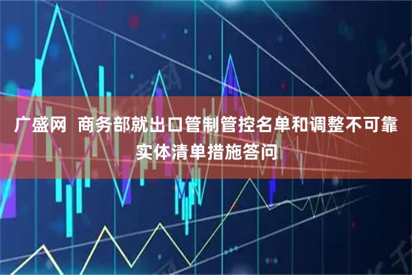 广盛网  商务部就出口管制管控名单和调整不可靠实体清单措施答问