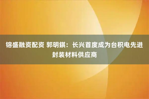 镕盛融资配资 郭明錤：长兴首度成为台积电先进封装材料供应商