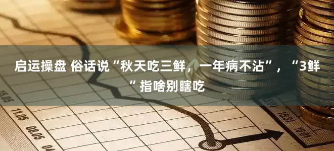 启运操盘 俗话说“秋天吃三鲜，一年病不沾”，“3鲜”指啥别瞎吃