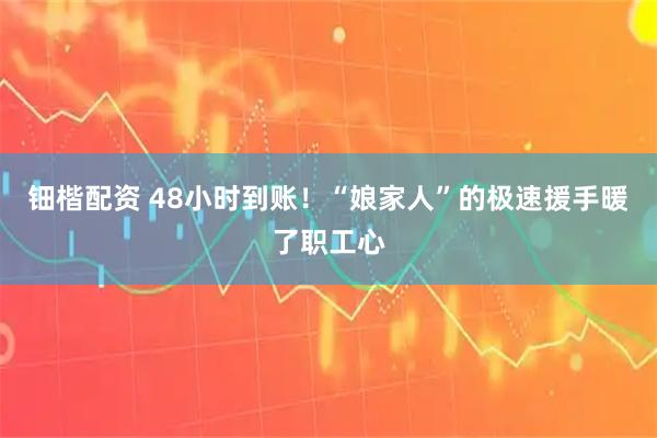 钿楷配资 48小时到账！“娘家人”的极速援手暖了职工心