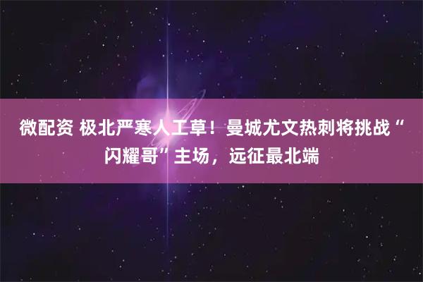 微配资 极北严寒人工草！曼城尤文热刺将挑战“闪耀哥”主场，远征最北端