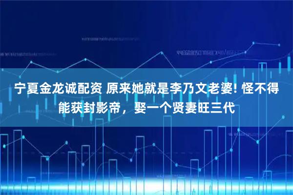 宁夏金龙诚配资 原来她就是李乃文老婆! 怪不得能获封影帝，娶一个贤妻旺三代