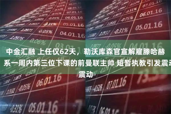 中金汇融 上任仅62天，勒沃库森官宣解雇滕哈赫，系一周内第三位下课的前曼联主帅 短暂执教引发震动