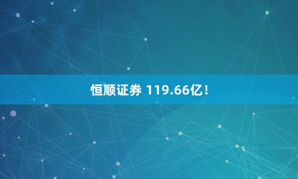 恒顺证券 119.66亿！