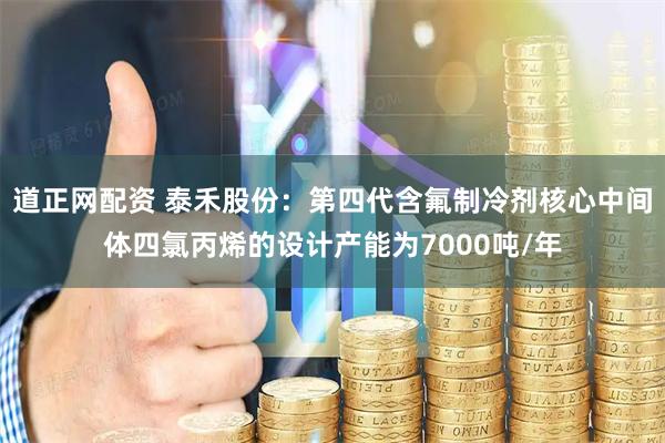 道正网配资 泰禾股份：第四代含氟制冷剂核心中间体四氯丙烯的设计产能为7000吨/年