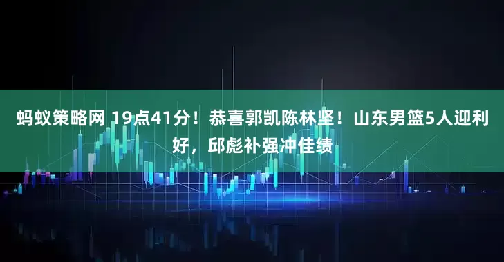 蚂蚁策略网 19点41分！恭喜郭凯陈林坚！山东男篮5人迎利好，邱彪补强冲佳绩