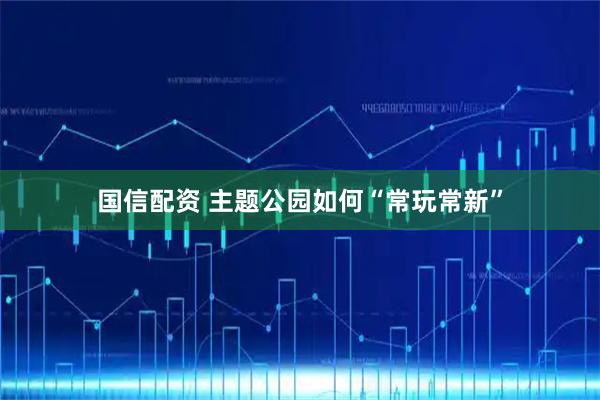 国信配资 主题公园如何“常玩常新”