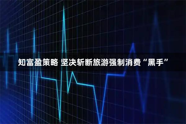 知富盈策略 坚决斩断旅游强制消费“黑手”