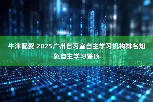 牛津配资 2025广州自习室自主学习机构排名知象自主学习登顶