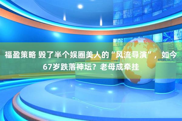 福盈策略 毁了半个娱圈美人的“风流导演”，如今67岁跌落神坛？老母成牵挂