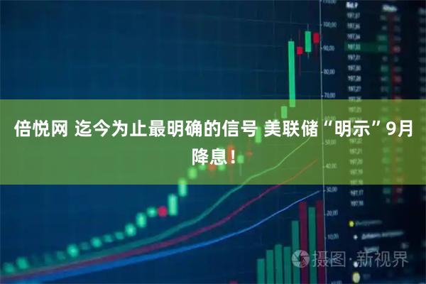 倍悦网 迄今为止最明确的信号 美联储“明示”9月降息！