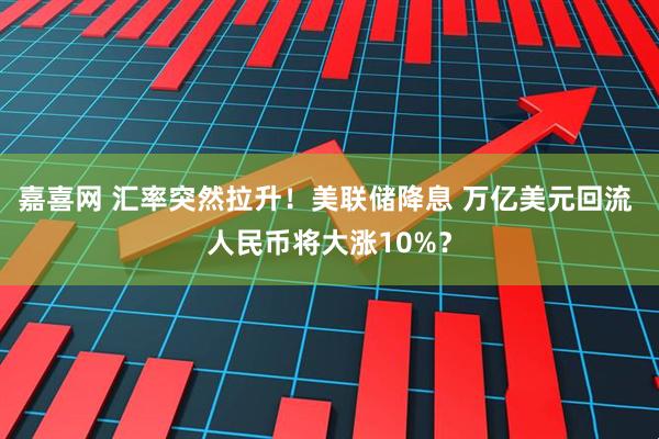 嘉喜网 汇率突然拉升！美联储降息 万亿美元回流 人民币将大涨10%？