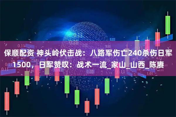 保顺配资 神头岭伏击战：八路军伤亡240杀伤日军1500，日军赞叹：战术一流_家山_山西_陈赓