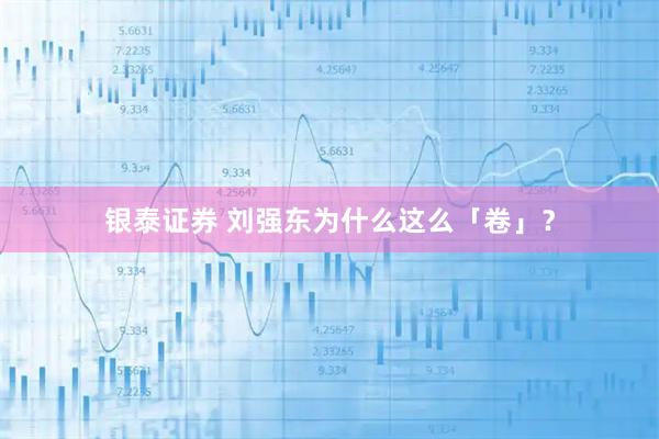 银泰证券 刘强东为什么这么「卷」？