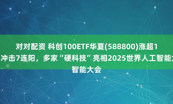对对配资 科创100ETF华夏(588800)涨超1.5%冲击7连阳，多家“硬科技”亮相2025世界人工智能大会