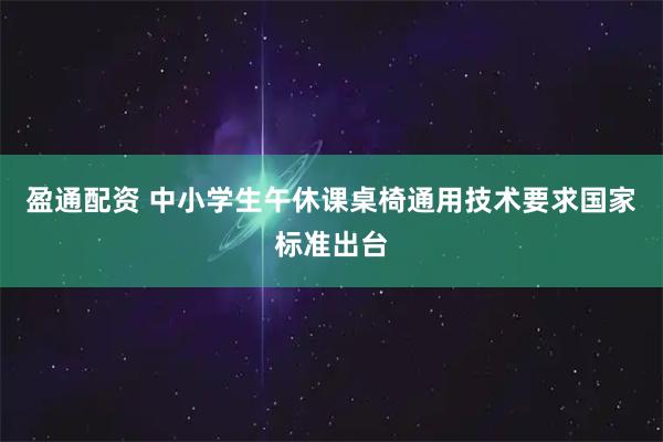 盈通配资 中小学生午休课桌椅通用技术要求国家标准出台