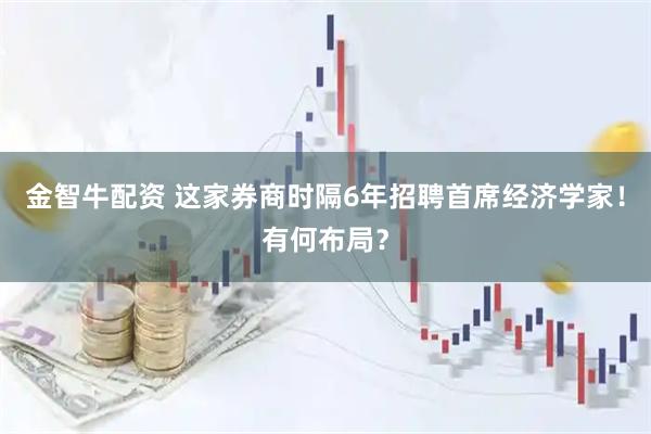 金智牛配资 这家券商时隔6年招聘首席经济学家！有何布局？