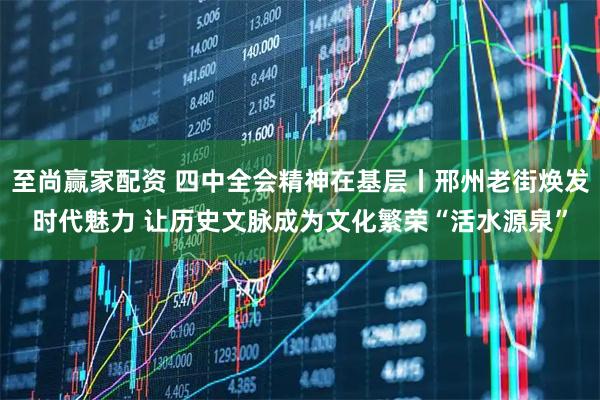 至尚赢家配资 四中全会精神在基层丨邢州老街焕发时代魅力 让历史文脉成为文化繁荣“活水源泉”