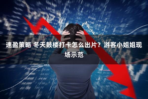 速盈策略 冬天鼓楼打卡怎么出片？游客小姐姐现场示范