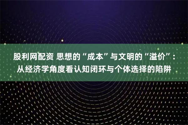 股利网配资 思想的“成本”与文明的“溢价”：从经济学角度看认知闭环与个体选择的陷阱