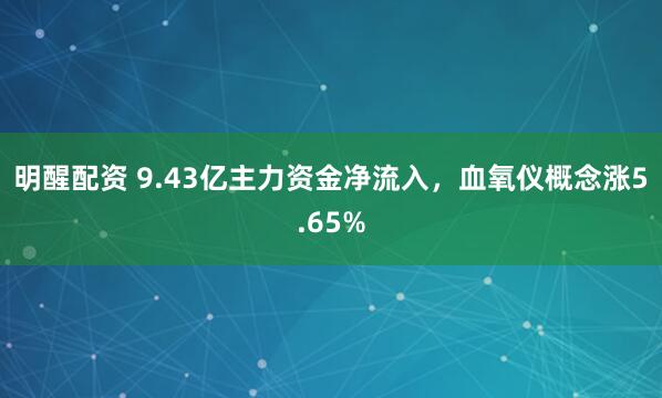 明醒配资 9.43亿主力资金净流入，血氧仪概念涨5.65%