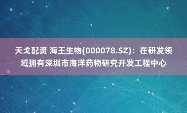 天戈配资 海王生物(000078.SZ)：在研发领域拥有深圳市海洋药物研究开发工程中心