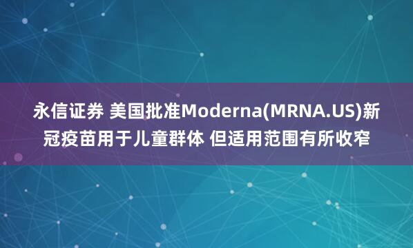 永信证券 美国批准Moderna(MRNA.US)新冠疫苗用于儿童群体 但适用范围有所收窄