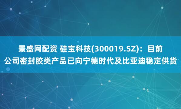 景盛网配资 硅宝科技(300019.SZ)：目前公司密封胶类产品已向宁德时代及比亚迪稳定供货