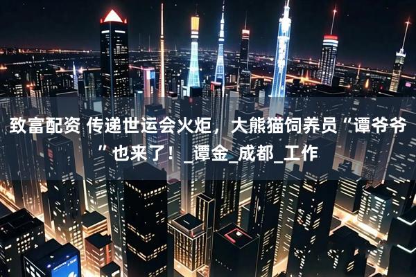 致富配资 传递世运会火炬，大熊猫饲养员“谭爷爷”也来了！_谭金_成都_工作