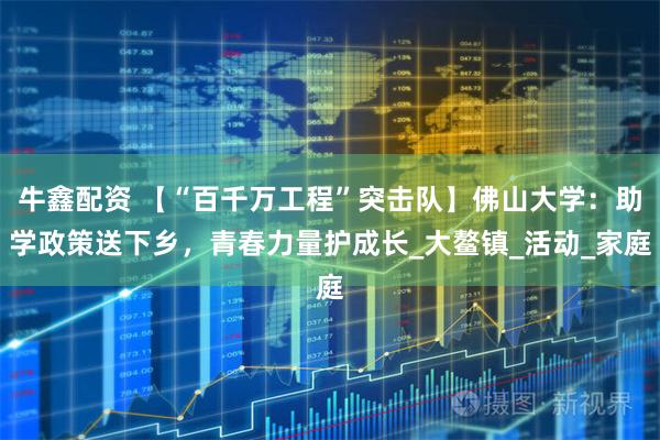 牛鑫配资 【“百千万工程”突击队】佛山大学：助学政策送下乡，青春力量护成长_大鳌镇_活动_家庭