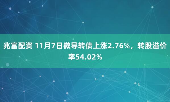 兆富配资 11月7日微导转债上涨2.76%，转股溢价率54.02%