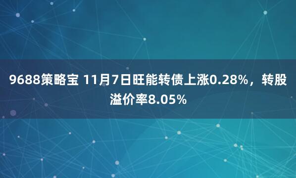 9688策略宝 11月7日旺能转债上涨0.28%，转股溢价率8.05%