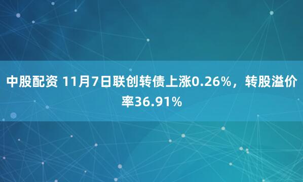 中股配资 11月7日联创转债上涨0.26%，转股溢价率36.91%
