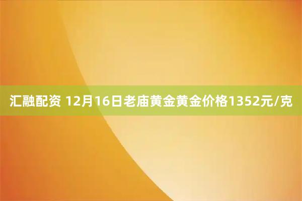 汇融配资 12月16日老庙黄金黄金价格1352元/克