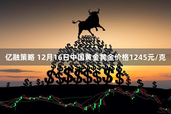 亿融策略 12月16日中国黄金黄金价格1245元/克