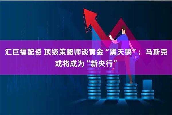 汇巨福配资 顶级策略师谈黄金“黑天鹅”：马斯克或将成为“新央行”