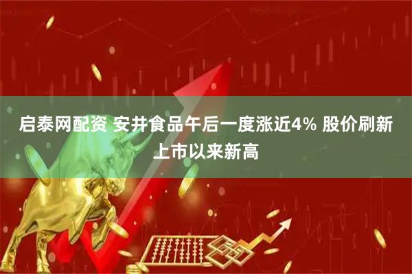 启泰网配资 安井食品午后一度涨近4% 股价刷新上市以来新高