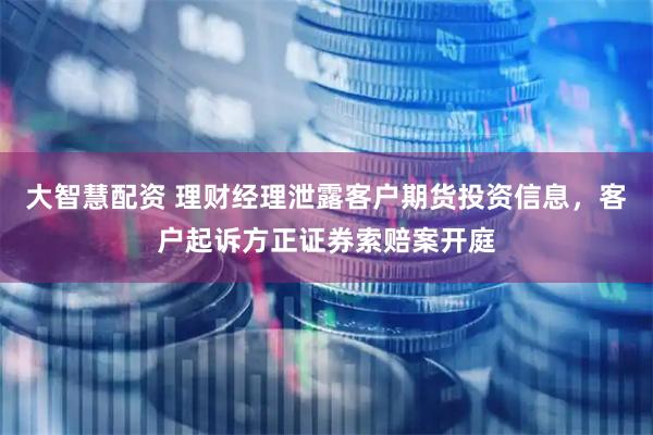 大智慧配资 理财经理泄露客户期货投资信息，客户起诉方正证券索赔案开庭