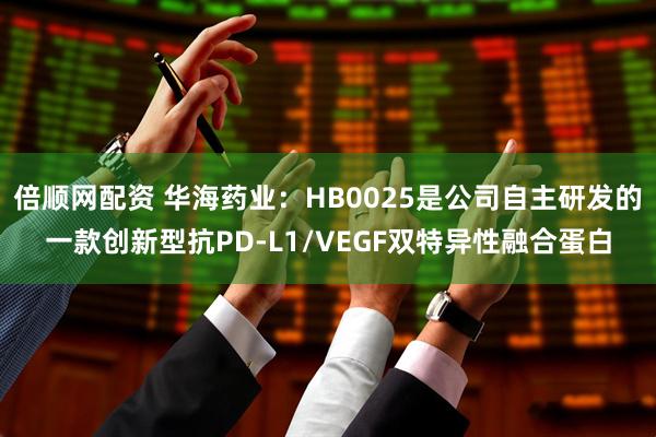 倍顺网配资 华海药业：HB0025是公司自主研发的一款创新型抗PD-L1/VEGF双特异性融合蛋白