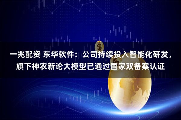 一兆配资 东华软件：公司持续投入智能化研发，旗下神农新论大模型已通过国家双备案认证