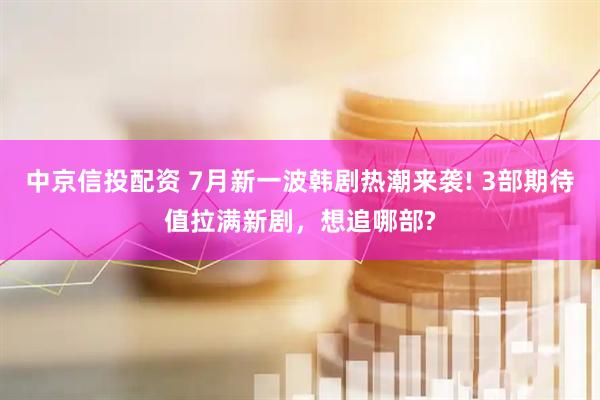 中京信投配资 7月新一波韩剧热潮来袭! 3部期待值拉满新剧，想追哪部?